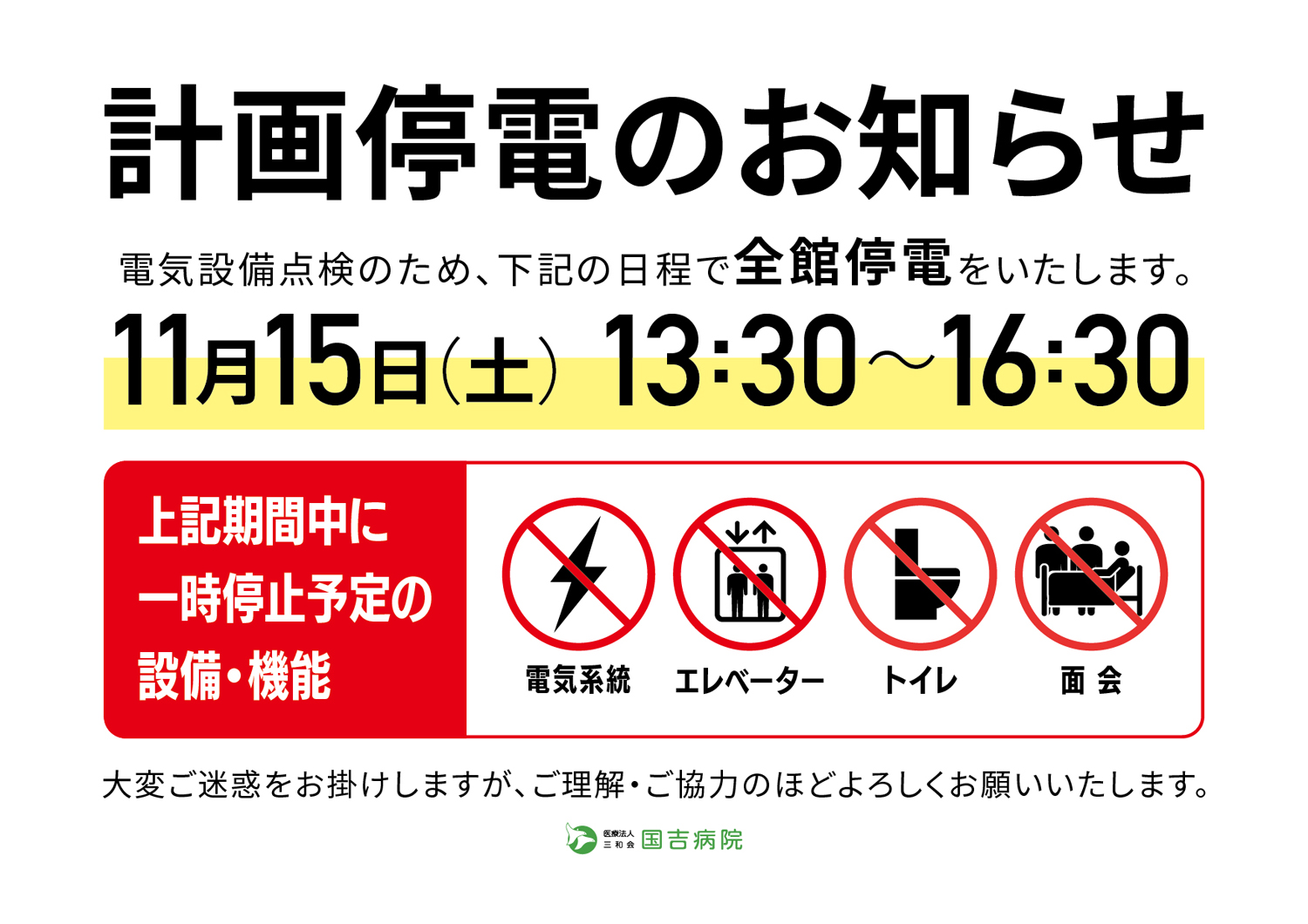 計画停電のお知らせ　電�設備点検のため、下記の日程で全館停電をいたします。　11月15日(土) 13:30〜16:30 上記期間中に一時停止予定の設備・機能　電気系統、エレベーター、トイレ、面会　大変ご迷惑をお掛けしますが、ご理解・ご協力のほどよろしくお願いいたします。